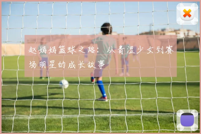 赵娟娟篮球之路：从青涩少女到赛场明星的成长故事