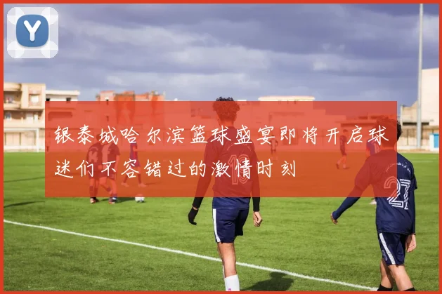 银泰城哈尔滨篮球盛宴即将开启球迷们不容错过的激情时刻