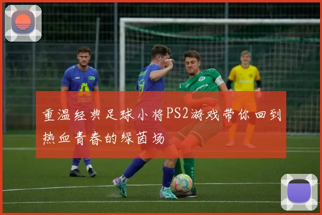 重温经典足球小将PS2游戏带你回到热血青春的绿茵场