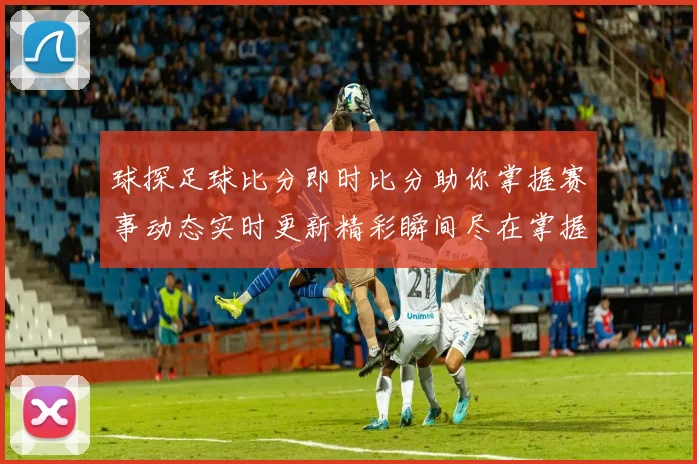 球探足球比分即时比分助你掌握赛事动态实时更新精彩瞬间尽在掌握