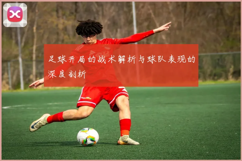 足球开局的战术解析与球队表现的深度剖析