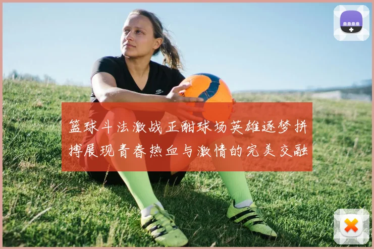 篮球斗法激战正酣球场英雄逐梦拼搏展现青春热血与激情的完美交融