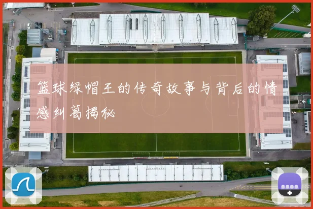 篮球绿帽王的传奇故事与背后的情感纠葛揭秘