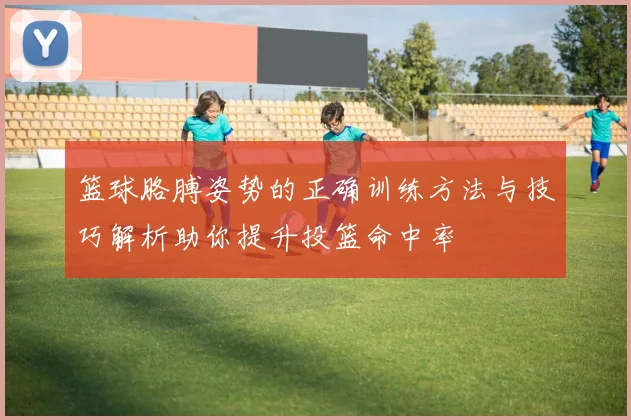 篮球胳膊姿势的正确训练方法与技巧解析助你提升投篮命中率