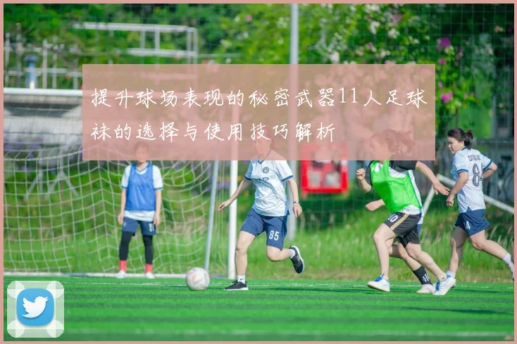 提升球场表现的秘密武器11人足球袜的选择与使用技巧解析