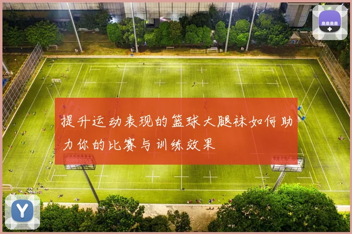 提升运动表现的篮球大腿袜如何助力你的比赛与训练效果