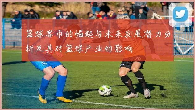 篮球客币的崛起与未来发展潜力分析及其对篮球产业的影响