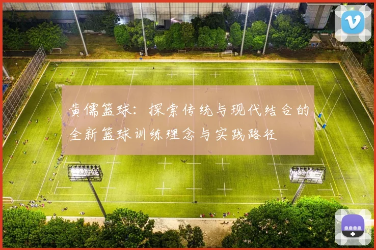 黄儒篮球：探索传统与现代结合的全新篮球训练理念与实践路径