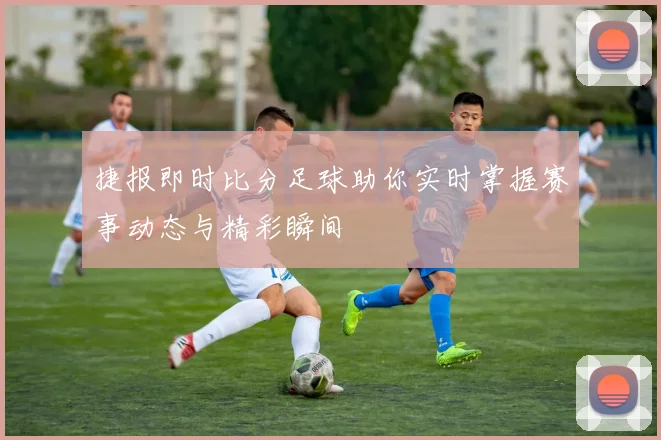 捷报即时比分足球助你实时掌握赛事动态与精彩瞬间