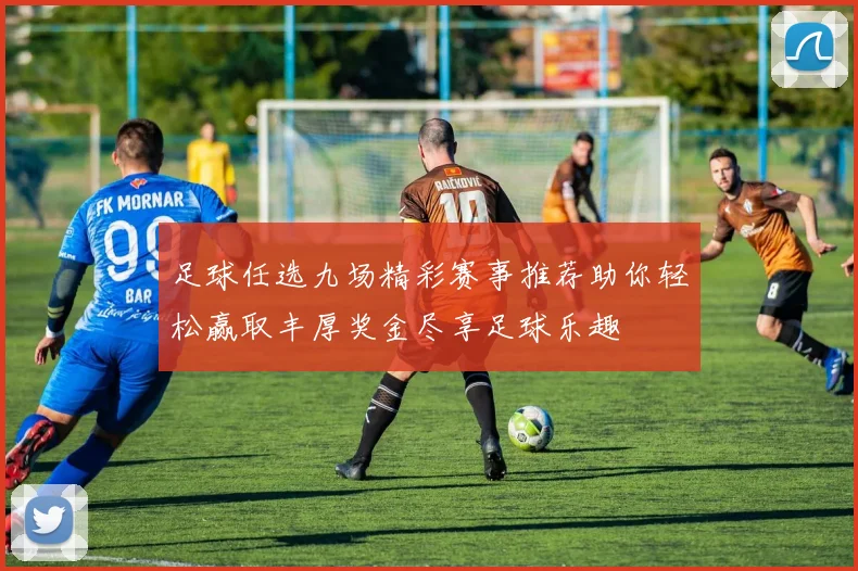 足球任选九场精彩赛事推荐助你轻松赢取丰厚奖金尽享足球乐趣