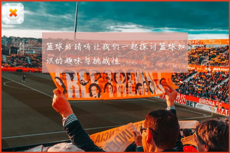 篮球好猜吗让我们一起探讨篮球知识的趣味与挑战性