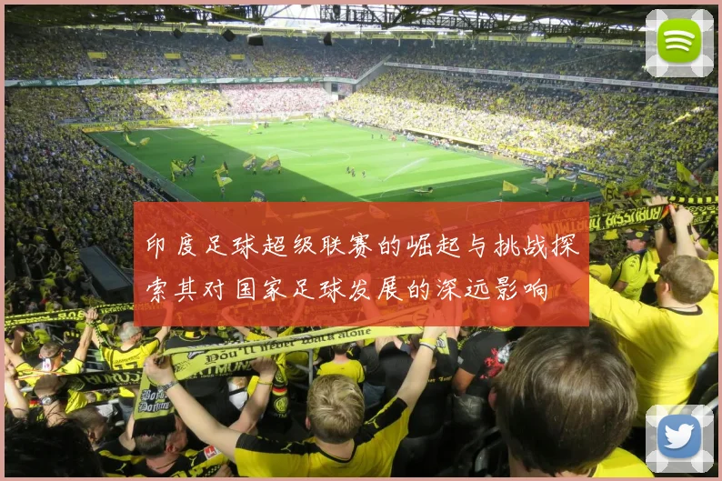 印度足球超级联赛的崛起与挑战探索其对国家足球发展的深远影响