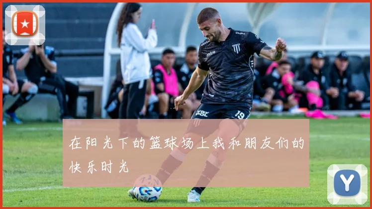 在阳光下的篮球场上我和朋友们的快乐时光